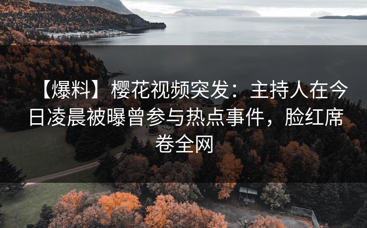 【爆料】樱花视频突发:主持人在今日凌晨被曝曾参与热点事件,脸红席卷全网 【爆料】樱花视频突发:主持人在今日凌晨被曝曾参与热点事件,脸红席卷全网