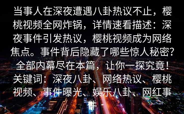 当事人在深夜遭遇八卦热议不止，樱桃视频全网炸锅，详情速看描述：深夜事件引发热议，樱桃视频成为网络焦点。事件背后隐藏了哪些惊人秘密？全部内幕尽在本篇，让你一探究竟！关键词：深夜八卦、网络热议、樱桃视频、事件曝光、娱乐八卦、网红事件