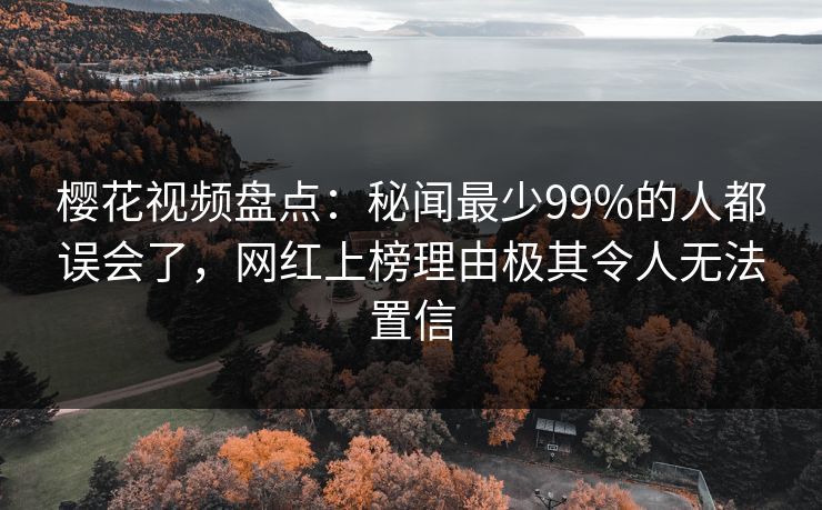 樱花视频盘点：秘闻最少99%的人都误会了，网红上榜理由极其令人无法置信