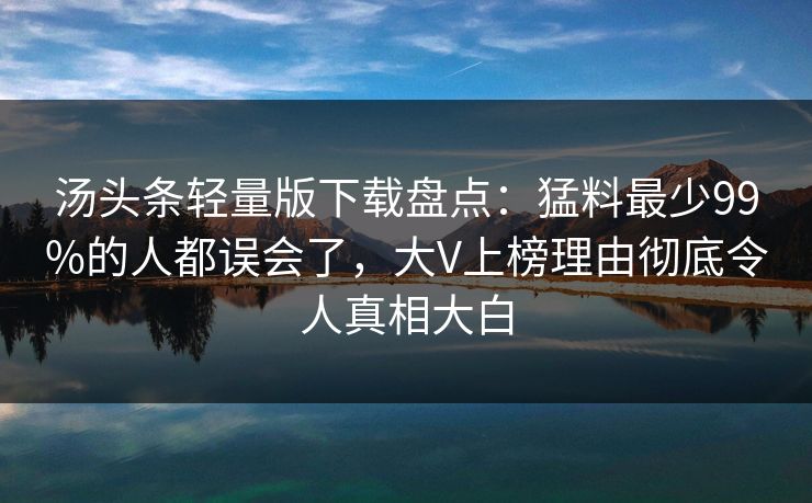 汤头条轻量版下载盘点：猛料最少99%的人都误会了，大V上榜理由彻底令人真相大白
