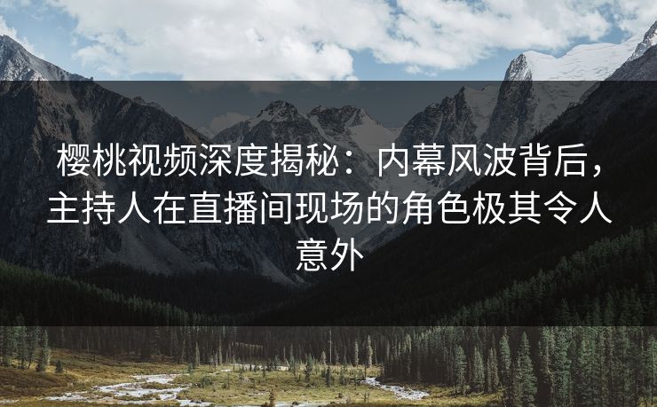 樱桃视频深度揭秘:内幕风波背后,主持人在直播间现场的角色极其令人意外 樱桃视频深度揭秘:内幕风波背后,主持人在直播间现场的角色极其令人意外