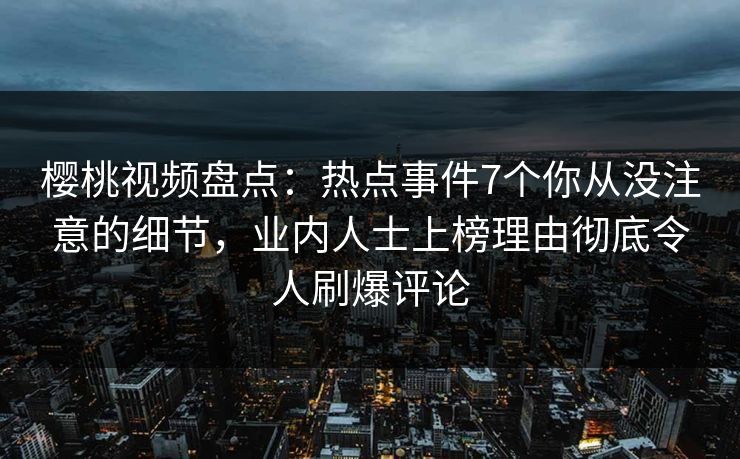樱桃视频盘点：热点事件7个你从没注意的细节，业内人士上榜理由彻底令人刷爆评论