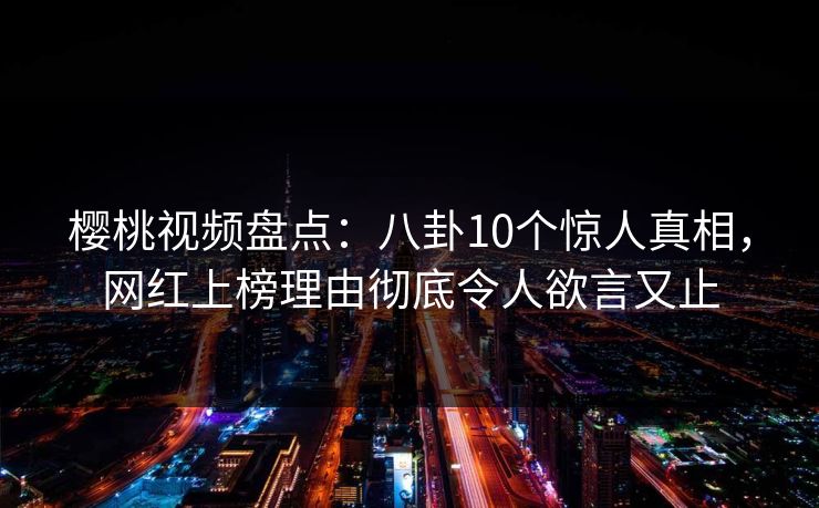 樱桃视频盘点:八卦10个惊人真相,网红上榜理由彻底令人欲言又止 樱桃视频盘点:八卦10个惊人真相,网红上榜理由彻底令人欲言又止