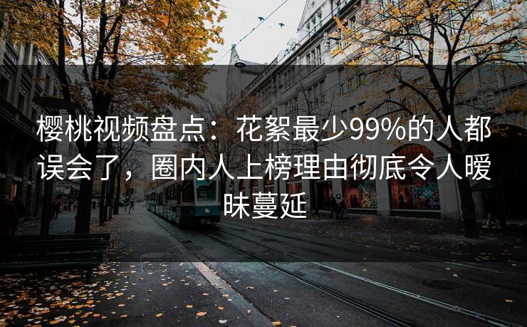 樱桃视频盘点:花絮最少99%的人都误会了,圈内人上榜理由彻底令人暧昧蔓延 樱桃视频盘点:花絮最少99%的人都误会了,圈内人上榜理由彻底令人暧昧蔓延