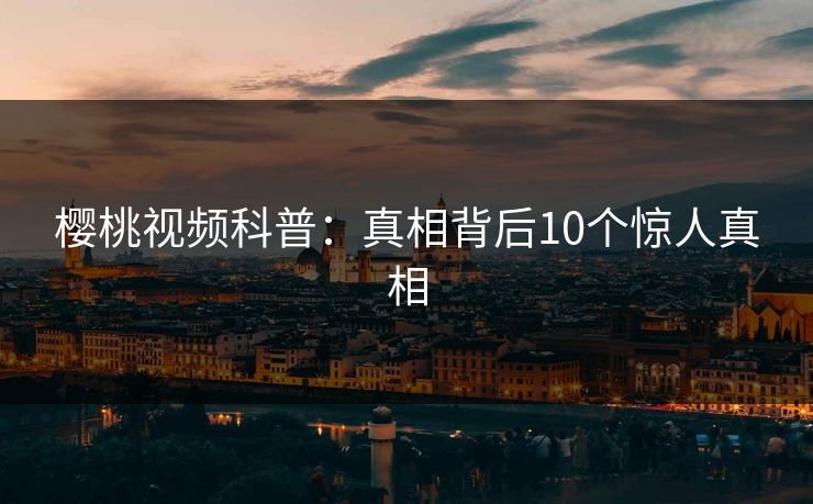 樱桃视频科普：真相背后10个惊人真相