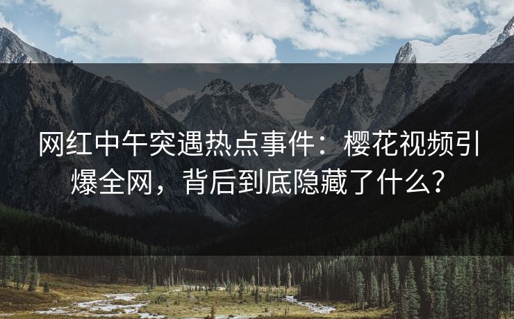 网红中午突遇热点事件：樱花视频引爆全网，背后到底隐藏了什么？