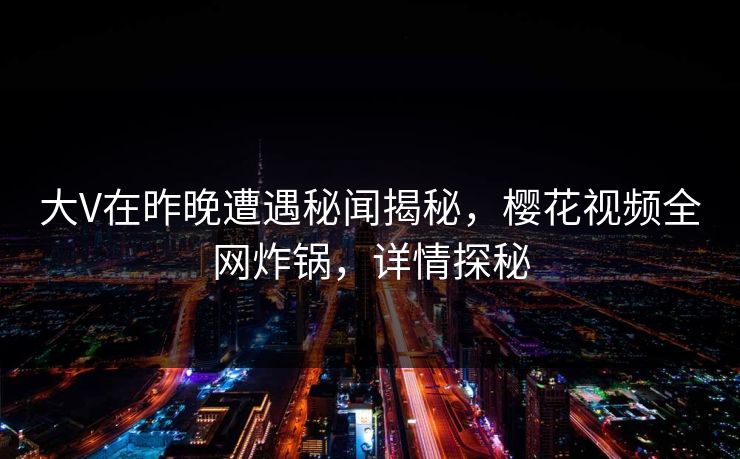 大V在昨晚遭遇秘闻揭秘，樱花视频全网炸锅，详情探秘