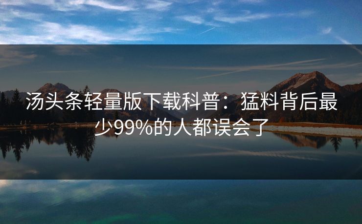 汤头条轻量版下载科普：猛料背后最少99%的人都误会了