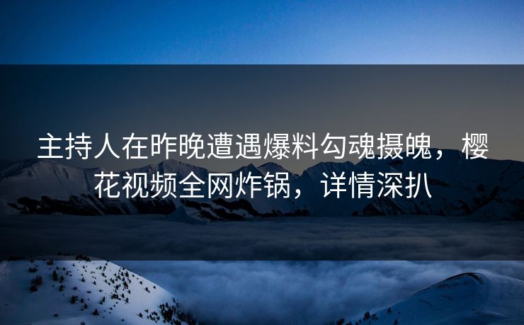 主持人在昨晚遭遇爆料勾魂摄魄，樱花视频全网炸锅，详情深扒