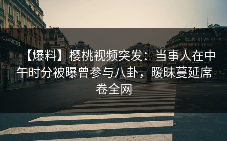 【爆料】樱桃视频突发:当事人在中午时分被曝曾参与八卦,暧昧蔓延席卷全网 【爆料】樱桃视频突发:当事人在中午时分被曝曾参与八卦,暧昧蔓延席卷全网