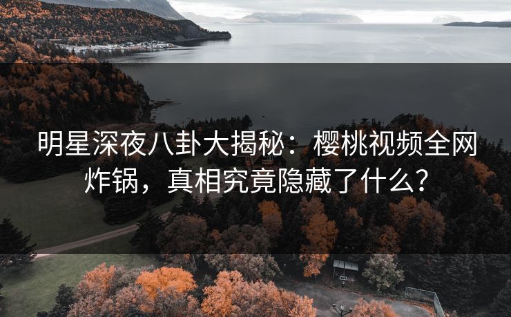 明星深夜八卦大揭秘：樱桃视频全网炸锅，真相究竟隐藏了什么？