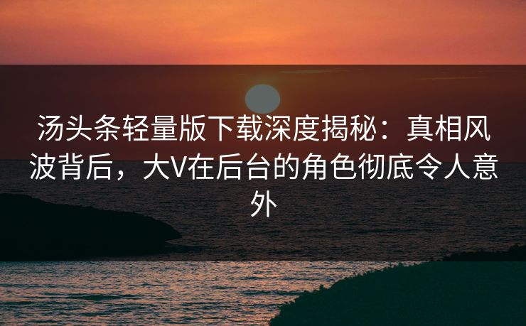 汤头条轻量版下载深度揭秘:真相风波背后,大V在后台的角色彻底令人意外 汤头条轻量版下载深度揭秘:真相风波背后,大V在后台的角色彻底令人意外
