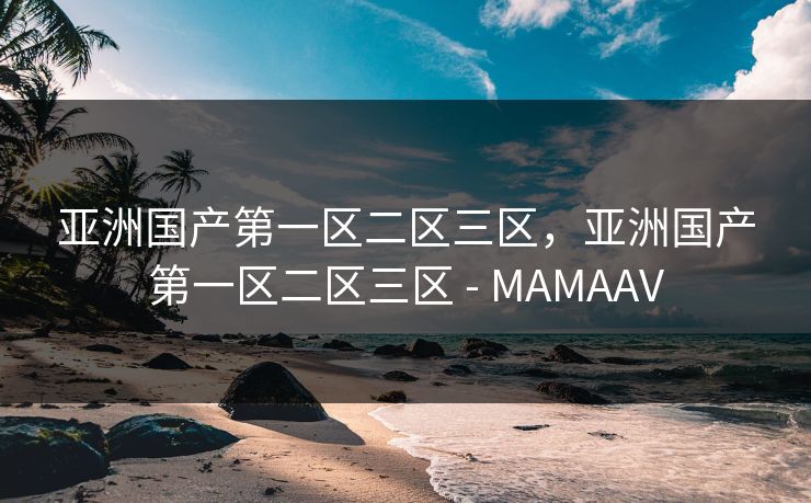 亚洲国产第一区二区三区，亚洲国产第一区二区三区 - MAMAAV