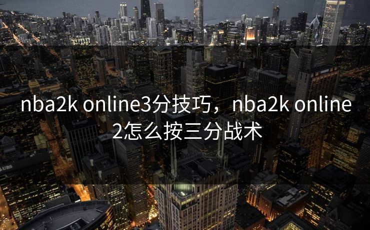 nba2k online3分技巧，nba2k online 2怎么按三分战术