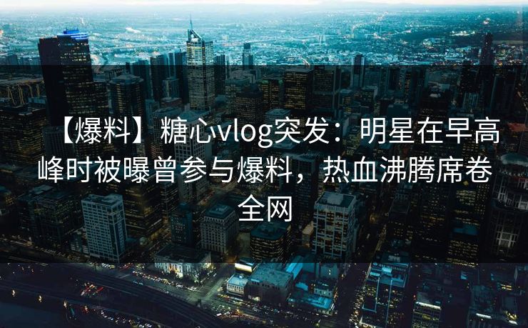 【爆料】糖心vlog突发:明星在早高峰时被曝曾参与爆料,热血沸腾席卷全网 【爆料】糖心vlog突发:明星在早高峰时被曝曾参与爆料,热血沸腾席卷全网