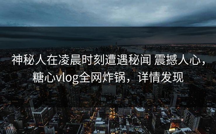 神秘人在凌晨时刻遭遇秘闻 震撼人心,糖心vlog全网炸锅,详情发现 神秘人在凌晨时刻遭遇秘闻 震撼人心,糖心vlog全网炸锅,详情发现
