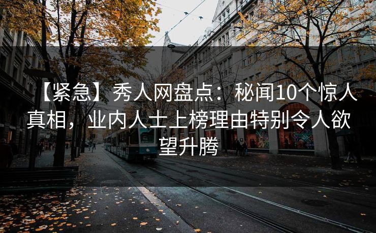【紧急】秀人网盘点:秘闻10个惊人真相,业内人士上榜理由特别令人欲望升腾 【紧急】秀人网盘点:秘闻10个惊人真相,业内人士上榜理由特别令人欲望升腾