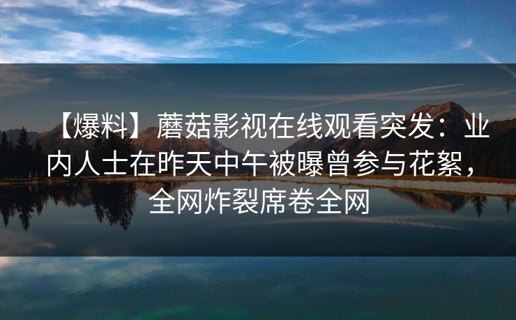 【爆料】蘑菇影视在线观看突发：业内人士在昨天中午被曝曾参与花絮，全网炸裂席卷全网