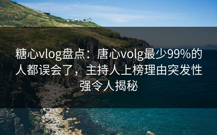 糖心vlog盘点：唐心volg最少99%的人都误会了，主持人上榜理由突发性强令人揭秘