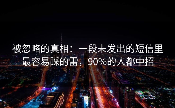 被忽略的真相：一段未发出的短信里最容易踩的雷，90%的人都中招