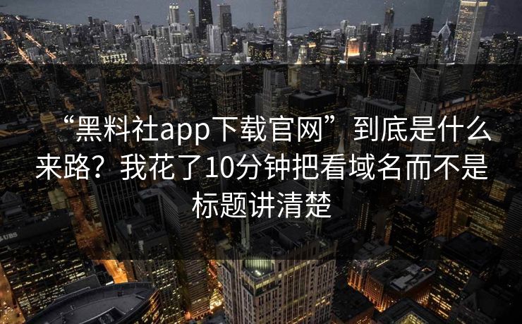 “黑料社app下载官网”到底是什么来路？我花了10分钟把看域名而不是标题讲清楚
