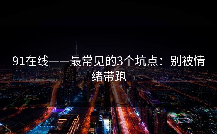 91在线——最常见的3个坑点:别被情绪带跑 91在线——最常见的3个坑点:别被情绪带跑