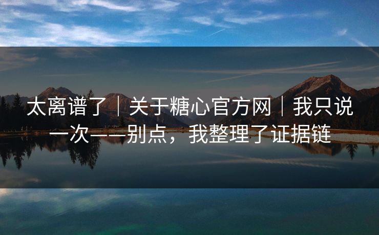 太离谱了｜关于糖心官方网｜我只说一次——别点，我整理了证据链
