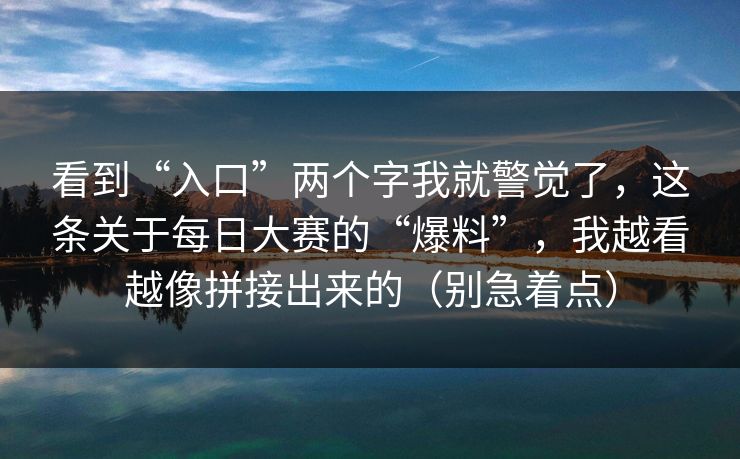 看到“入口”两个字我就警觉了,这条关于每日大赛的“爆料”,我越看越像拼接出来的(别急着点) 看到“入口”两个字我就警觉了,这条关于每日大赛的“爆料”,我越看越像拼接出来的(别急着点)