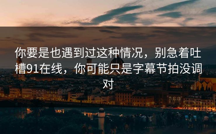 你要是也遇到过这种情况,别急着吐槽91在线,你可能只是字幕节拍没调对 你要是也遇到过这种情况,别急着吐槽91在线,你可能只是字幕节拍没调对