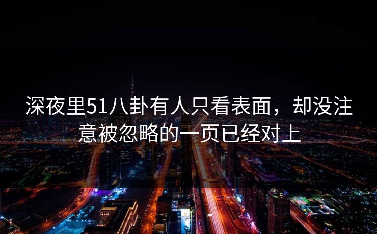 深夜里51八卦有人只看表面,却没注意被忽略的一页已经对上 深夜里51八卦有人只看表面,却没注意被忽略的一页已经对上