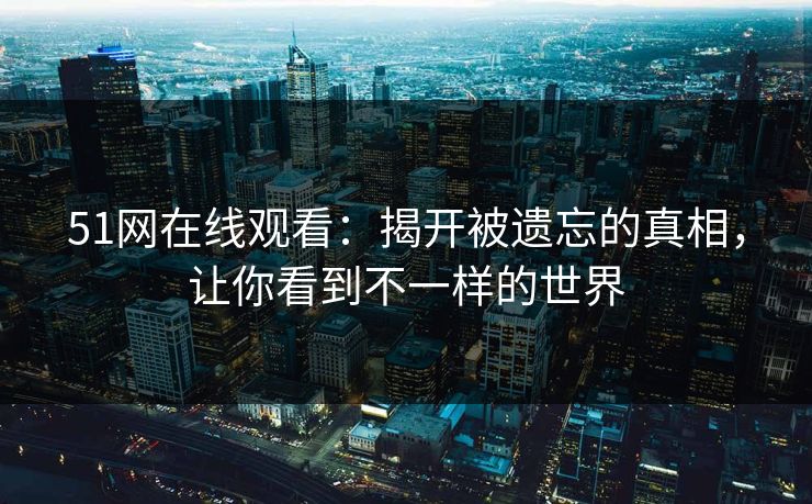 51网在线观看：揭开被遗忘的真相，让你看到不一样的世界