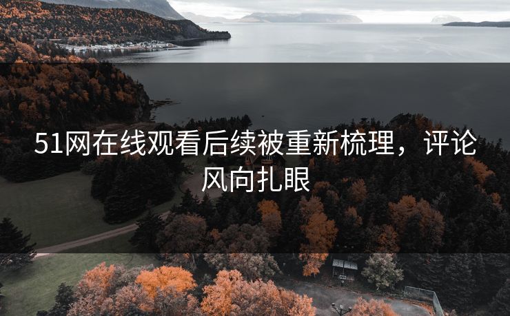 51网在线观看后续被重新梳理,评论风向扎眼 51网在线观看后续被重新梳理,评论风向扎眼