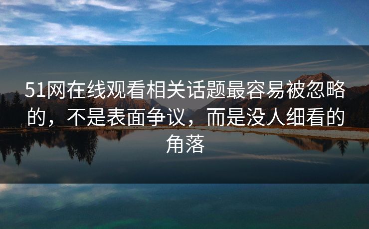 51网在线观看相关话题最容易被忽略的,不是表面争议,而是没人细看的角落 51网在线观看相关话题最容易被忽略的,不是表面争议,而是没人细看的角落
